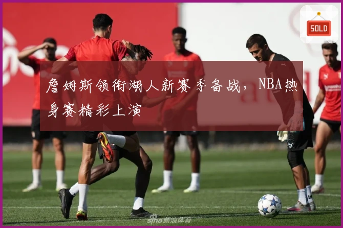 詹姆斯领衔湖人新赛季备战，NBA热身赛精彩上演