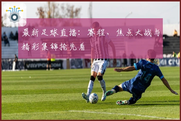 最新足球直播：赛程、焦点大战与精彩集锦抢先看