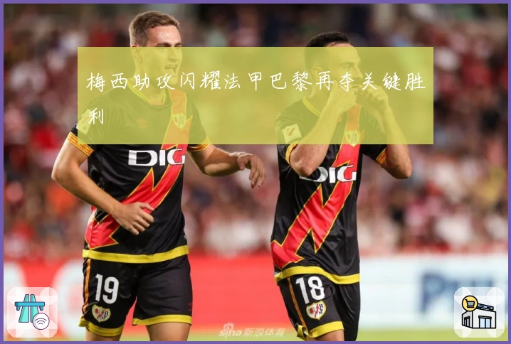 梅西助攻闪耀法甲巴黎再夺关键胜利