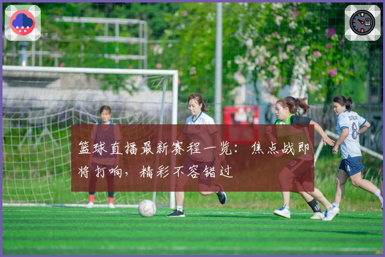 篮球直播最新赛程一览:焦点战即将打响,精彩不容错过