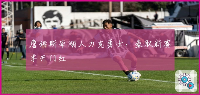 詹姆斯率湖人力克勇士，豪取新赛季开门红