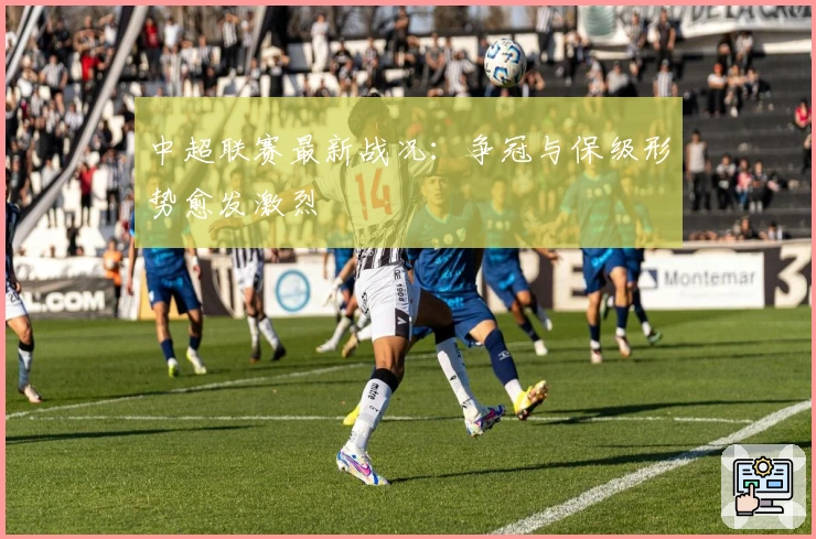 中超联赛最新战况：争冠与保级形势愈发激烈