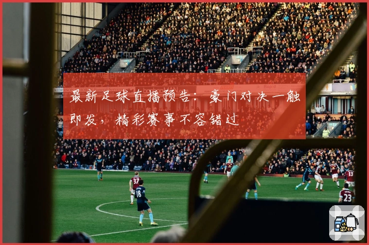 最新足球直播预告：豪门对决一触即发，精彩赛事不容错过