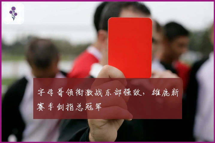 字母哥领衔激战东部强敌，雄鹿新赛季剑指总冠军