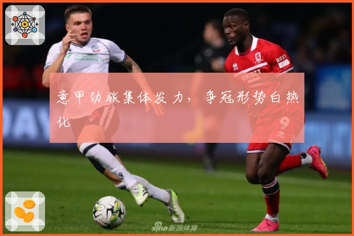 意甲劲旅集体发力,争冠形势白热化