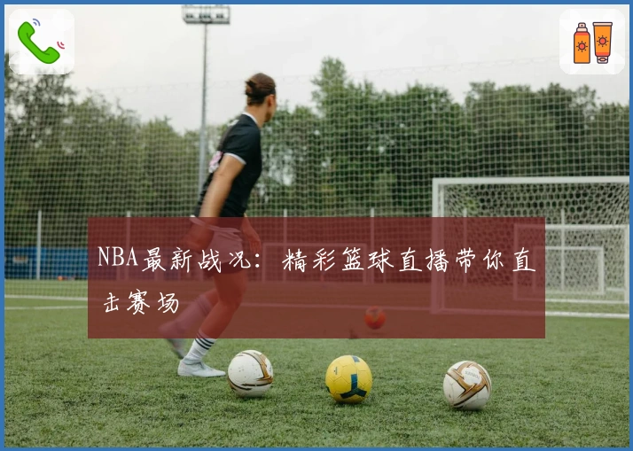 NBA最新战况：精彩篮球直播带你直击赛场