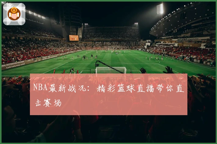 NBA最新战况：精彩篮球直播带你直击赛场