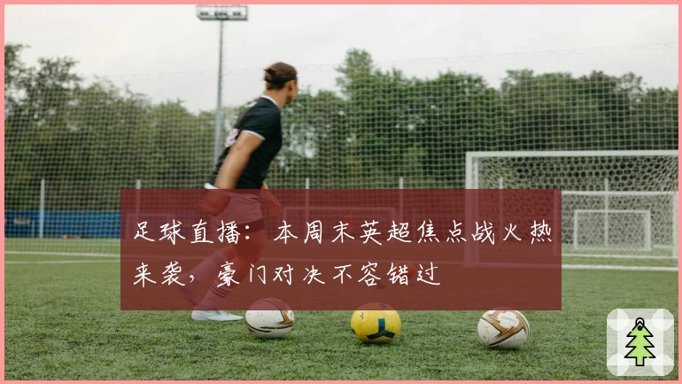 足球直播：本周末英超焦点战火热来袭，豪门对决不容错过