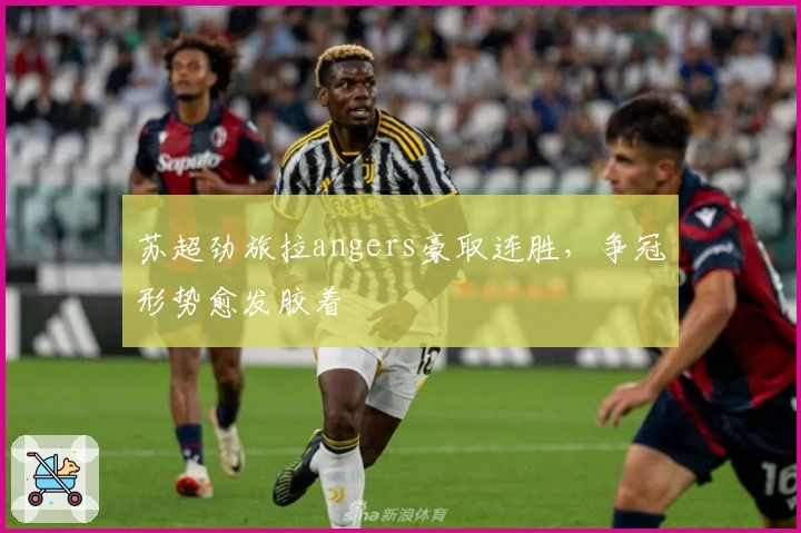 苏超劲旅拉angers豪取连胜,争冠形势愈发胶着