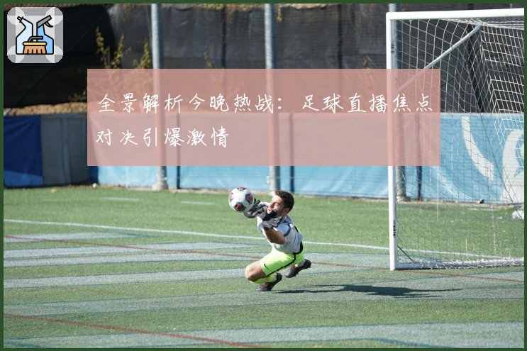 全景解析今晚热战：足球直播焦点对决引爆激情