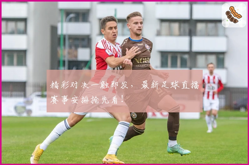 精彩对决一触即发，最新足球直播赛事安排抢先看！