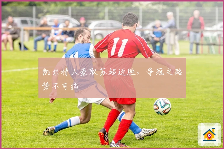 凯尔特人豪取苏超连胜,争冠之路势不可挡