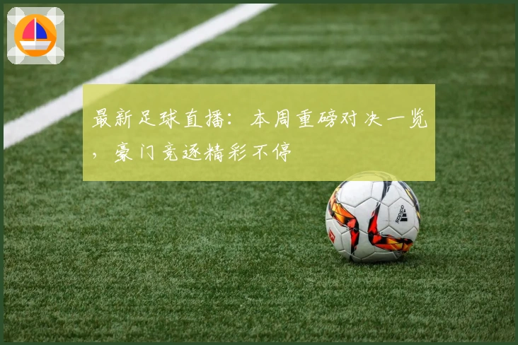 最新足球直播：本周重磅对决一览，豪门竞逐精彩不停