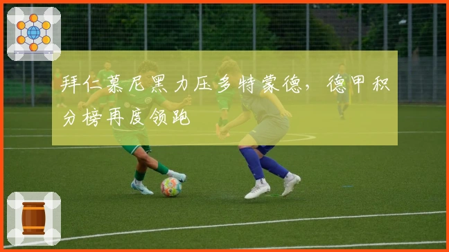 拜仁慕尼黑力压多特蒙德，德甲积分榜再度领跑