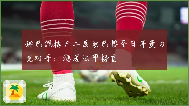 姆巴佩梅开二度助巴黎圣日耳曼力克对手，稳居法甲榜首