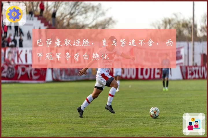 巴萨豪取连胜，皇马紧追不舍，西甲冠军争夺白热化