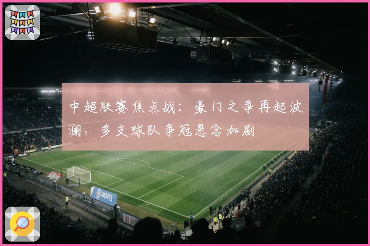 中超联赛焦点战：豪门之争再起波澜，多支球队争冠悬念加剧