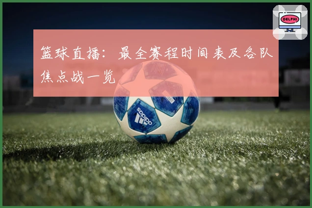 篮球直播：最全赛程时间表及各队焦点战一览