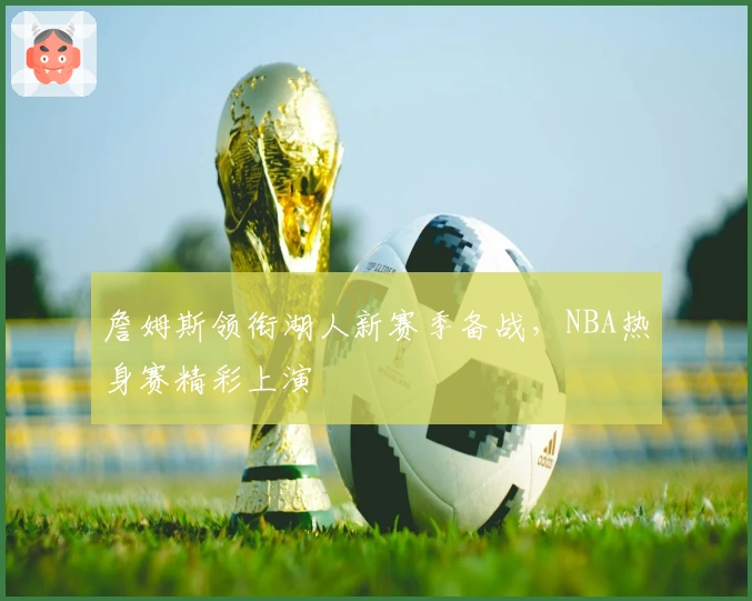 詹姆斯领衔湖人新赛季备战，NBA热身赛精彩上演